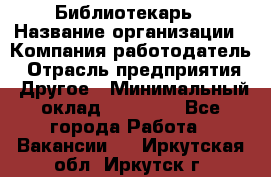 Библиотекарь › Название организации ­ Компания-работодатель › Отрасль предприятия ­ Другое › Минимальный оклад ­ 18 000 - Все города Работа » Вакансии   . Иркутская обл.,Иркутск г.